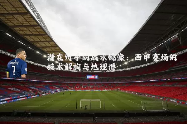 潜在对手的战术镜像：西甲赛场的技术解构与地理博弈