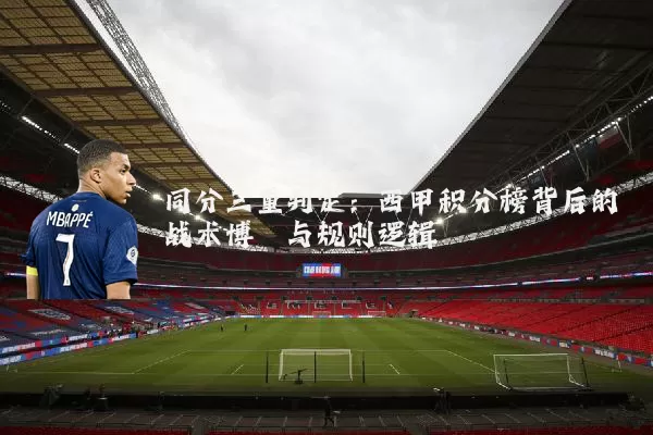 同分三重判定:西甲积分榜背后的战术博弈与规则逻辑