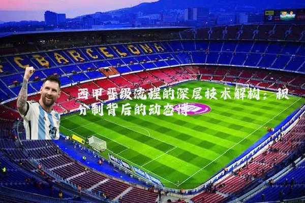 西甲晋级流程的深层技术解构：积分制背后的动态博弈