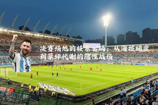 决赛场地的技术密码:从海拔梯度到草坪代谢的隐性战场