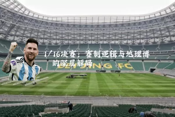 1/16决赛:赛制逻辑与地理博弈的深层解码
