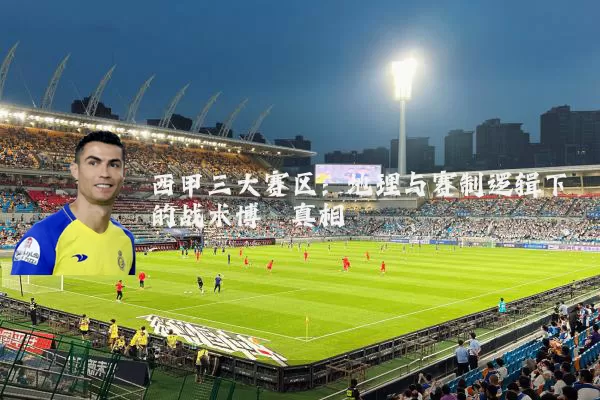 西甲三大赛区:地理与赛制逻辑下的战术博弈真相