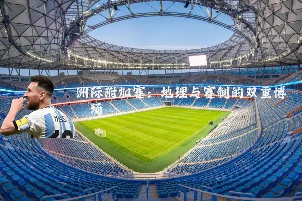 洲际附加赛:地理与赛制的双重博弈场