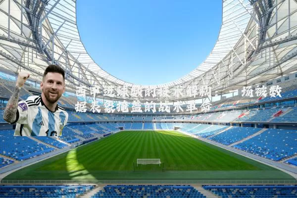 西甲进球数的技术解构:一场被数据表象掩盖的战术革命