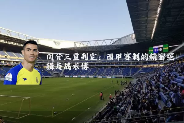 同分三重判定:西甲赛制的精密逻辑与战术博弈