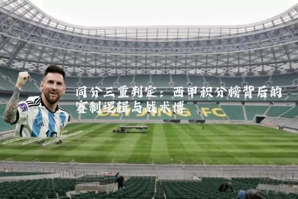 同分三重判定:西甲积分榜背后的赛制逻辑与战术博弈
