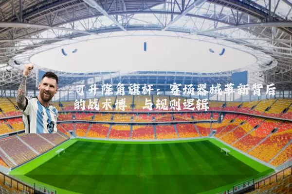 可升降角旗杆:赛场器械革新背后的战术博弈与规则逻辑