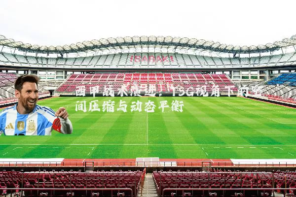 西甲战术演进:TSG视角下的空间压缩与动态平衡