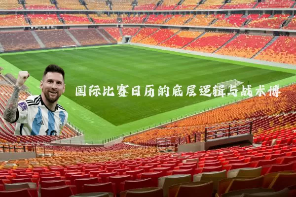 国际比赛日历的底层逻辑与战术博弈