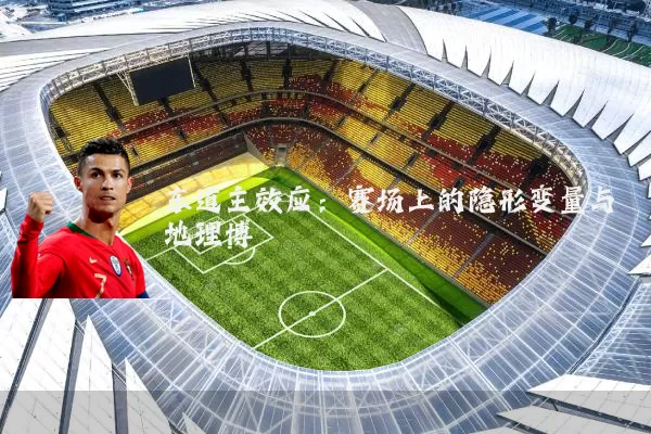 东道主效应:赛场上的隐形变量与地理博弈