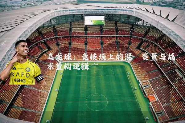 乌龙球:竞技场上的混沌变量与战术重构逻辑