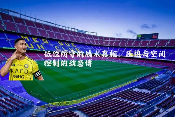 低位防守的战术真相:压迫与空间控制的动态博弈