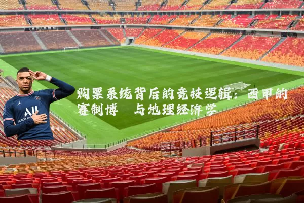 购票系统背后的竞技逻辑:西甲的赛制博弈与地理经济学