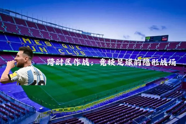 跨时区作战：竞技足球的隐形战场