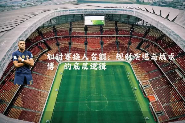 加时赛换人名额:规则演进与战术博弈的底层逻辑
