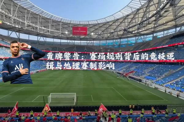 黄牌警告：赛场规则背后的竞技逻辑与地理赛制影响